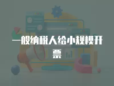 一般納稅人給小規模開票