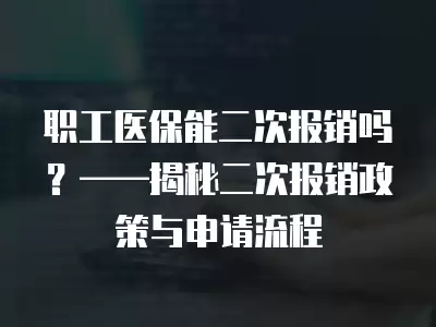 職工醫(yī)保能二次報(bào)銷嗎？——揭秘二次報(bào)銷政策與申請(qǐng)流程