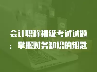 會(huì)計(jì)職稱初級(jí)考試試題：掌握財(cái)務(wù)知識(shí)的鑰匙