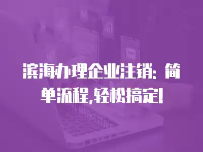 濱海辦理企業注銷: 簡單流程,輕松搞定!