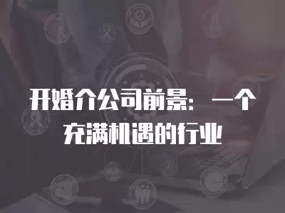 開婚介公司前景：一個充滿機遇的行業