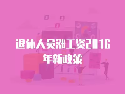 退休人員漲工資2016年新政策