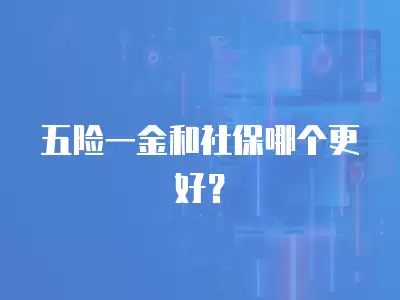 五險一金和社保哪個更好？