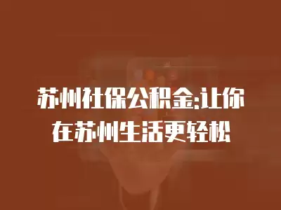 蘇州社保公積金:讓你在蘇州生活更輕松