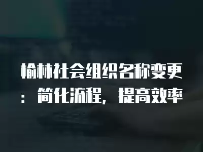 榆林社會組織名稱變更：簡化流程，提高效率