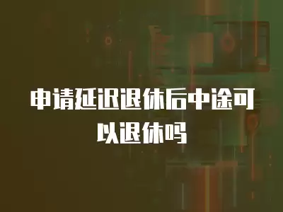 申請延遲退休后中途可以退休嗎