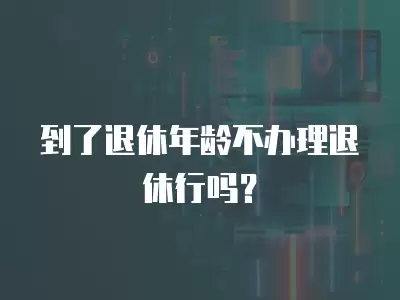 到了退休年齡不辦理退休行嗎？