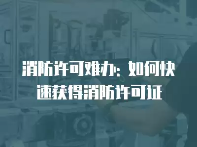 消防許可難辦: 如何快速獲得消防許可證