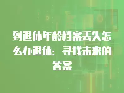 到退休年齡檔案丟失怎么辦退休：尋找未來的答案