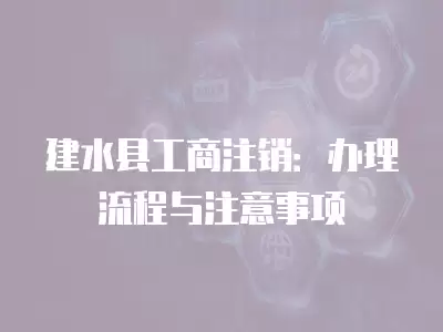 建水縣工商注銷：辦理流程與注意事項(xiàng)