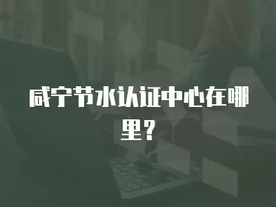 咸寧節水認證中心在哪里？