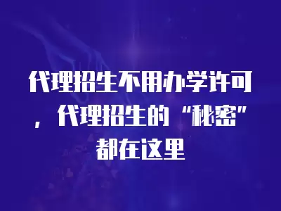 代理招生不用辦學(xué)許可，代理招生的“秘密”都在這里