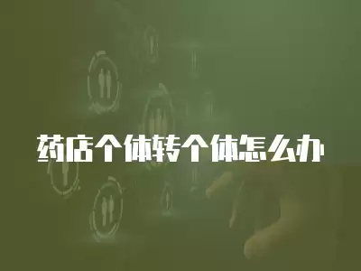 藥店個體轉(zhuǎn)個體怎么辦