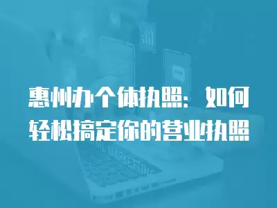 惠州辦個體執照：如何輕松搞定你的營業執照