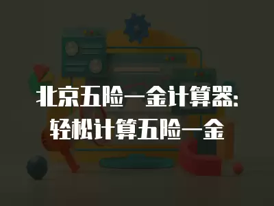 北京五險一金計算器：輕松計算五險一金