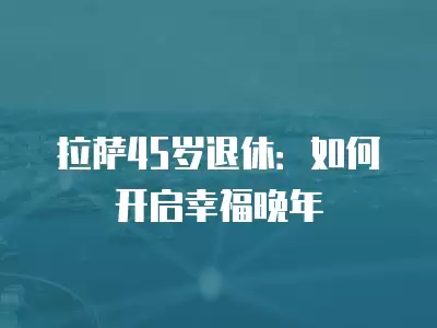 拉薩45歲退休：如何開啟幸福晚年