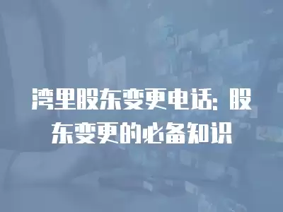 灣里股東變更電話: 股東變更的必備知識