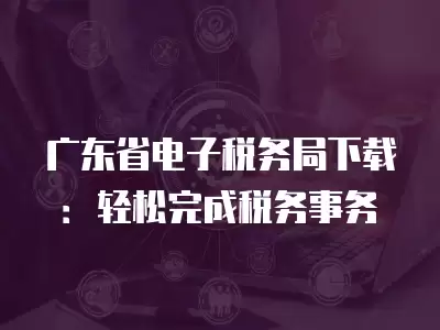 廣東省電子稅務(wù)局下載：輕松完成稅務(wù)事務(wù)