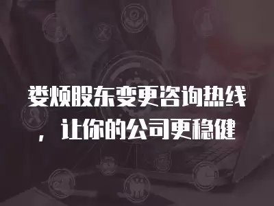 婁煩股東變更咨詢熱線，讓你的公司更穩健