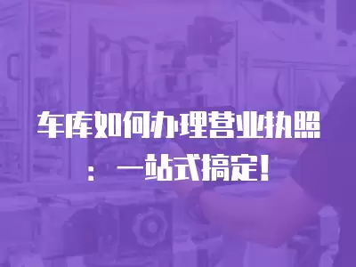 車庫如何辦理營業(yè)執(zhí)照：一站式搞定！