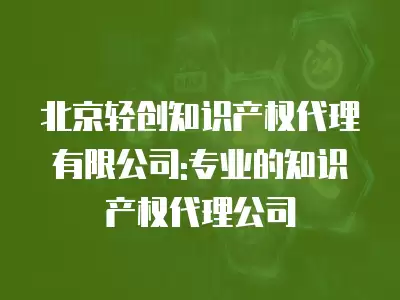 北京輕創知識產權代理有限公司:專業的知識產權代理公司