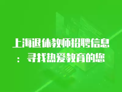 上海退休教師招聘信息：尋找熱愛教育的您