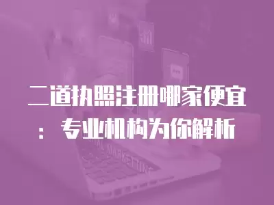 二道執(zhí)照注冊哪家便宜：專業(yè)機構為你解析