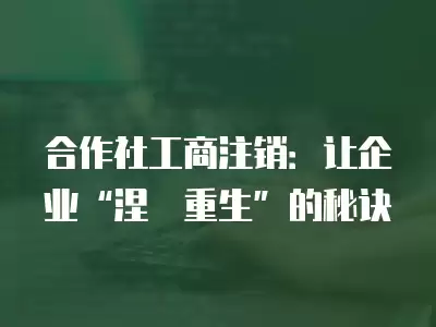 合作社工商注銷：讓企業“涅槃重生”的秘訣