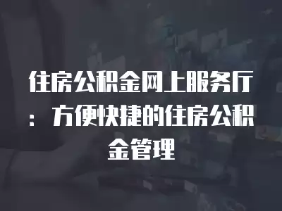 住房公積金網上服務廳：方便快捷的住房公積金管理