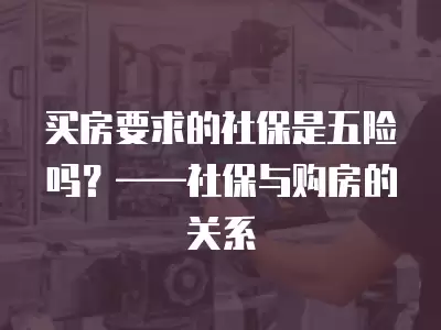 買房要求的社保是五險嗎？——社保與購房的關系