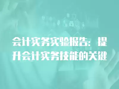 會計實務實驗報告：提升會計實務技能的關鍵