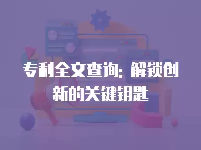 專利全文查詢: 解鎖創新的關鍵鑰匙