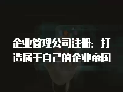 企業(yè)管理公司注冊：打造屬于自己的企業(yè)帝國