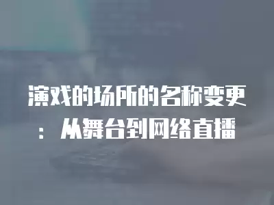 演戲的場所的名稱變更：從舞臺到網(wǎng)絡(luò)直播