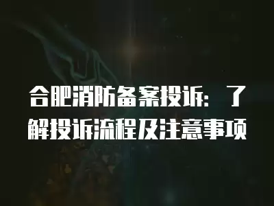 合肥消防備案投訴：了解投訴流程及注意事項