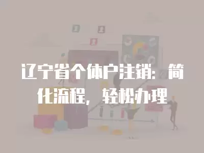 遼寧省個體戶注銷：簡化流程，輕松辦理