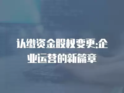 認繳資金股權變更:企業運營的新篇章