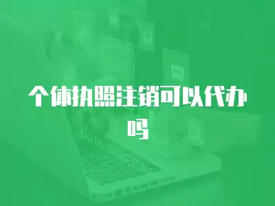 個體執照注銷可以代辦嗎