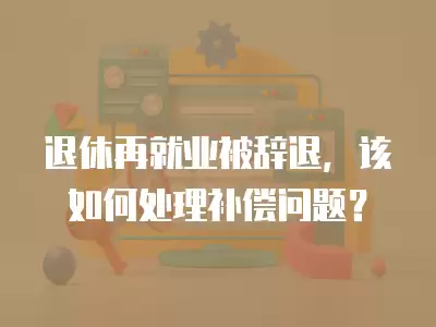 退休再就業被辭退，該如何處理補償問題？