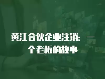 黃江合伙企業注銷：一個老板的故事