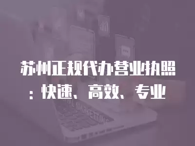 蘇州正規(guī)代辦營(yíng)業(yè)執(zhí)照: 快速、高效、專業(yè)