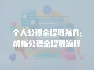 個人公積金提取條件: 解析公積金提取流程