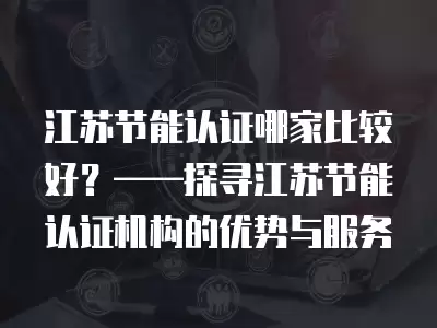 江蘇節能認證哪家比較好？——探尋江蘇節能認證機構的優勢與服務