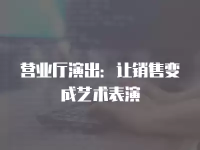 營業(yè)廳演出：讓銷售變成藝術表演