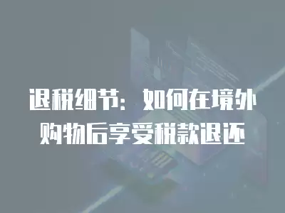 退稅細節：如何在境外購物后享受稅款退還