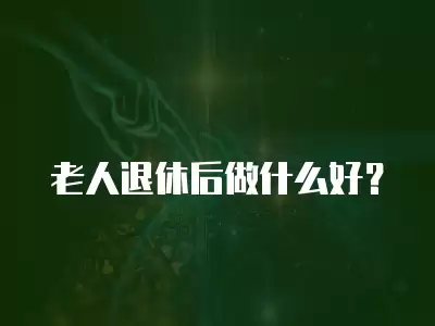 老人退休后做什么好？