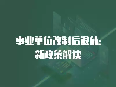 事業單位改制后退休：新政策解讀