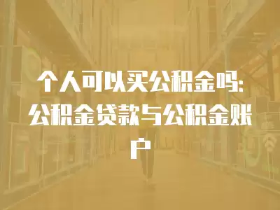 個(gè)人可以買公積金嗎：公積金貸款與公積金賬戶