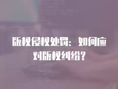 版權侵權處罰：如何應對版權糾紛？