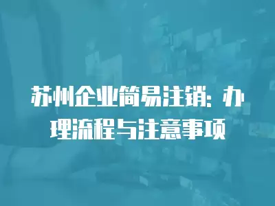 蘇州企業簡易注銷: 辦理流程與注意事項